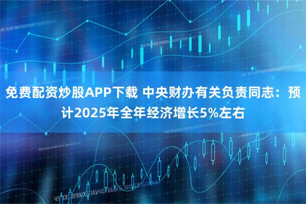 免费配资炒股APP下载 中央财办有关负责同志：预计2025年全年经济增长5%左右