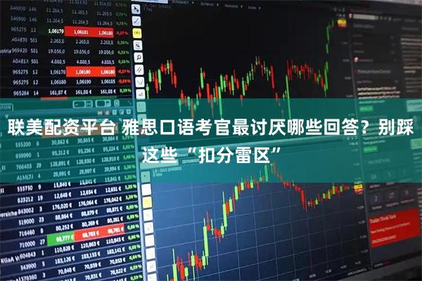 联美配资平台 雅思口语考官最讨厌哪些回答？别踩这些 “扣分雷区”