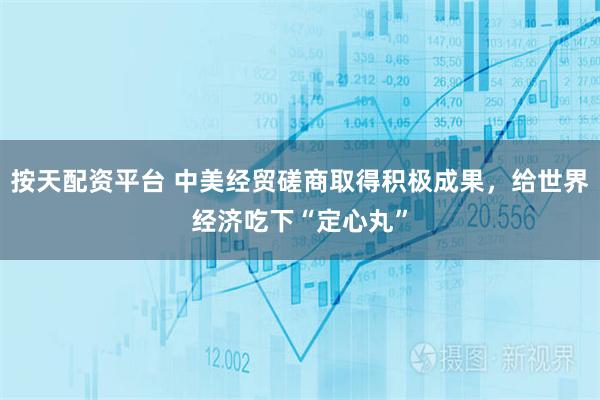 按天配资平台 中美经贸磋商取得积极成果，给世界经济吃下“定心丸”