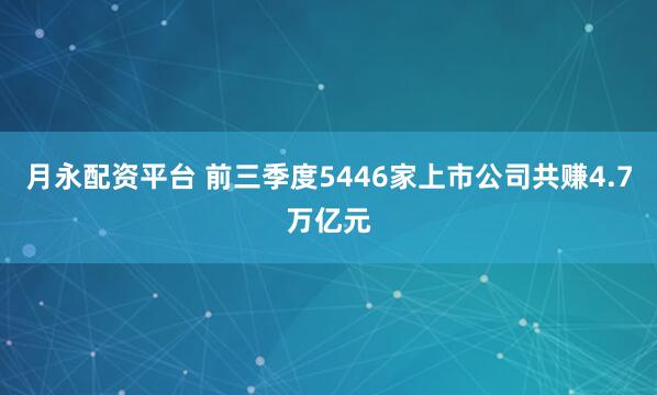 月永配资平台 前三季度5446家上市公司共赚4.7万亿元