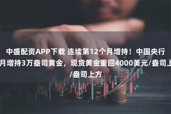 中盛配资APP下载 连续第12个月增持！中国央行10月增持3万盎司黄金，现货黄金重回4000美元/盎司上方
