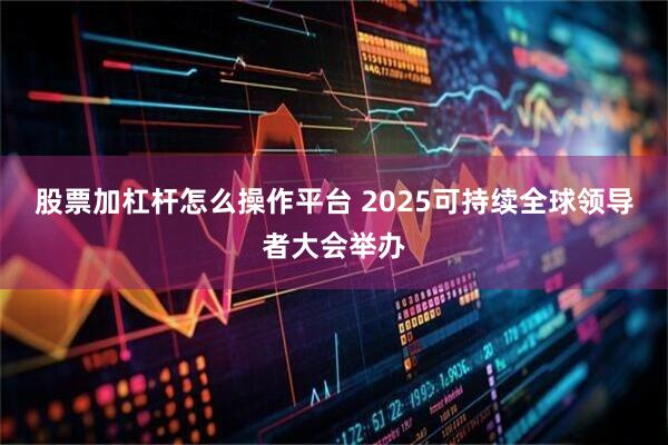 股票加杠杆怎么操作平台 2025可持续全球领导者大会举办