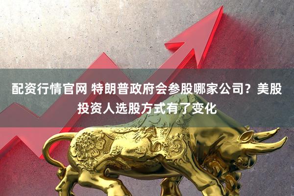 配资行情官网 特朗普政府会参股哪家公司？美股投资人选股方式有了变化