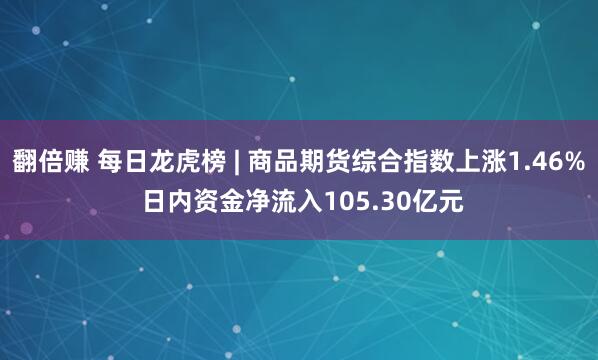 翻倍赚 每日龙虎榜 | 商品期货综合指数上涨1.46% 日内资金净流入105.30亿元