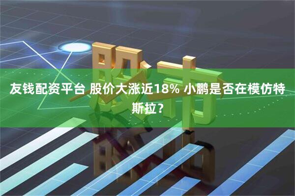 友钱配资平台 股价大涨近18% 小鹏是否在模仿特斯拉？