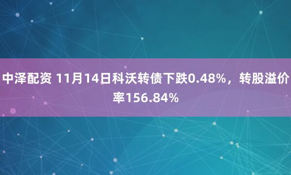 中泽配资 11月14日科沃转债下跌0.48%，转股溢价率156.84%