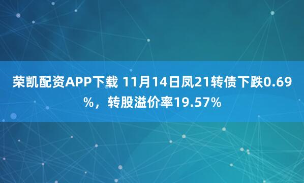 荣凯配资APP下载 11月14日凤21转债下跌0.69%，转股溢价率19.57%
