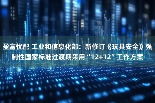 盈富忧配 工业和信息化部：新修订《玩具安全》强制性国家标准过渡期采用“12+12”工作方案