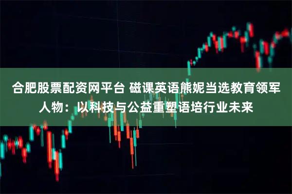 合肥股票配资网平台 磁课英语熊妮当选教育领军人物：以科技与公益重塑语培行业未来