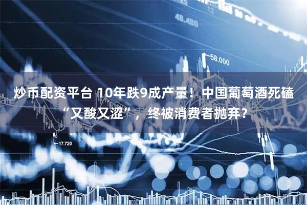 炒币配资平台 10年跌9成产量！中国葡萄酒死磕“又酸又涩”，终被消费者抛弃？