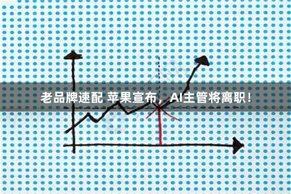 老品牌速配 苹果宣布，AI主管将离职！