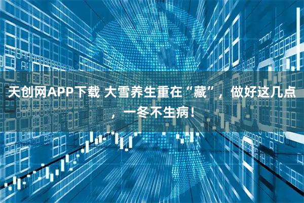 天创网APP下载 大雪养生重在“藏”，做好这几点，一冬不生病！