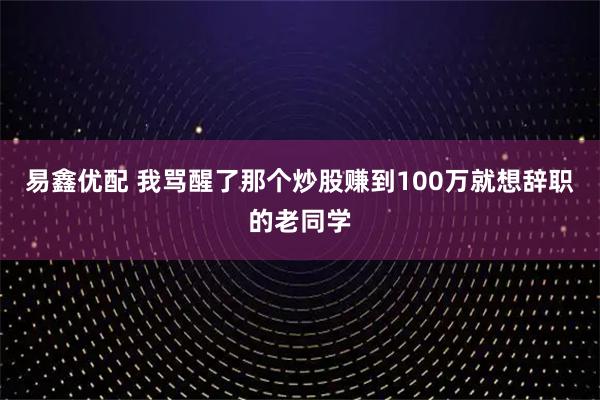 易鑫优配 我骂醒了那个炒股赚到100万就想辞职的老同学
