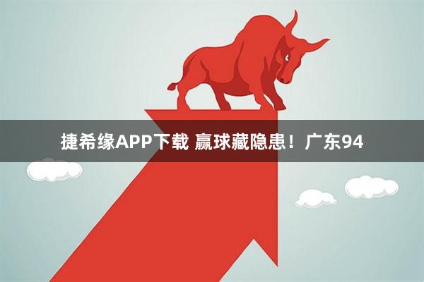 捷希缘APP下载 赢球藏隐患！广东94