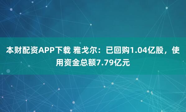 本财配资APP下载 雅戈尔：已回购1.04亿股，使用资金总额7.79亿元