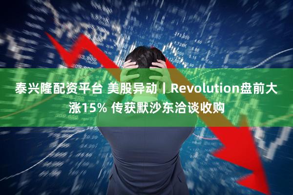 泰兴隆配资平台 美股异动丨Revolution盘前大涨15% 传获默沙东洽谈收购