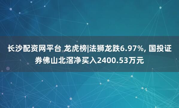 长沙配资网平台 龙虎榜|法狮龙跌6.97%, 国投证券佛山北滘净买入2400.53万元