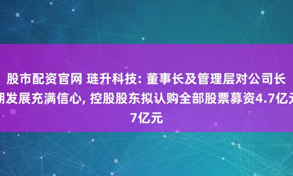 股市配资官网 琏升科技: 董事长及管理层对公司长期发展充满信心, 控股股东拟认购全部股票募资4.7亿元