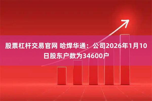 股票杠杆交易官网 哈焊华通：公司2026年1月10日股东户数为34600户