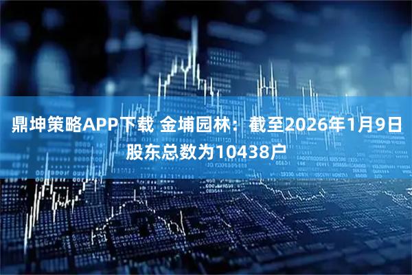 鼎坤策略APP下载 金埔园林：截至2026年1月9日股东总数为10438户