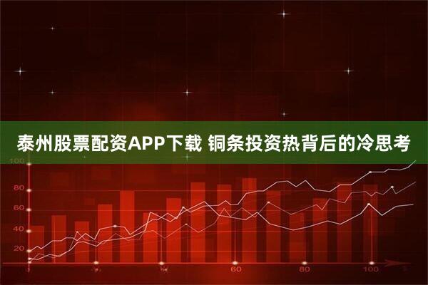 泰州股票配资APP下载 铜条投资热背后的冷思考