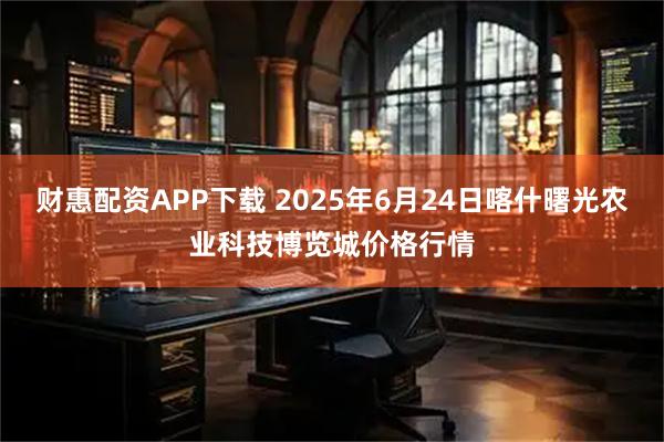 财惠配资APP下载 2025年6月24日喀什曙光农业科技博览城价格行情