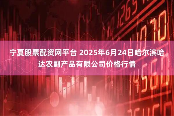 宁夏股票配资网平台 2025年6月24日哈尔滨哈达农副产品有限公司价格行情