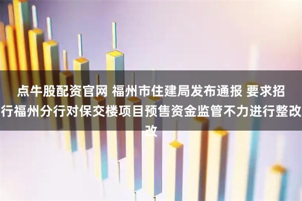 点牛股配资官网 福州市住建局发布通报 要求招行福州分行对保交楼项目预售资金监管不力进行整改