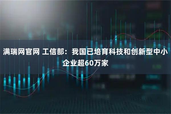 满瑞网官网 工信部：我国已培育科技和创新型中小企业超60万家
