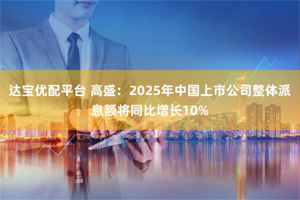 达宝优配平台 高盛：2025年中国上市公司整体派息额将同比增长10%