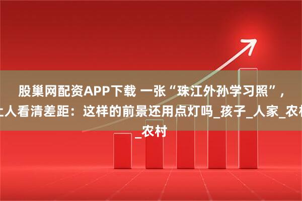 股巢网配资APP下载 一张“珠江外孙学习照”，让人看清差距：这样的前景还用点灯吗_孩子_人家_农村