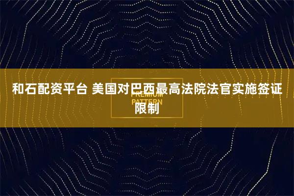 和石配资平台 美国对巴西最高法院法官实施签证限制