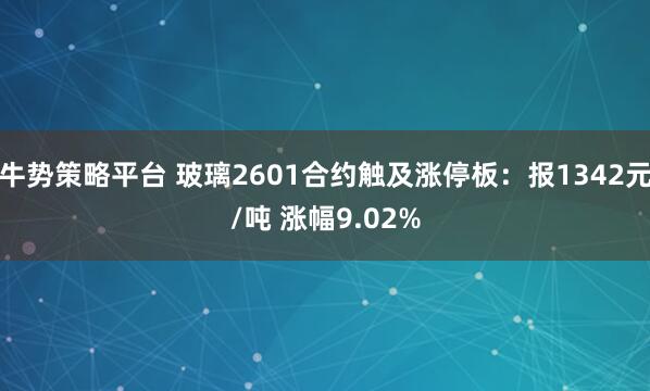 牛势策略平台 玻璃2601合约触及涨停板：报1342元/吨 涨幅9.02%