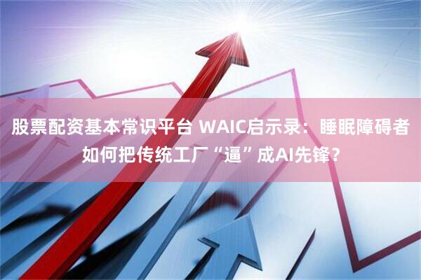 股票配资基本常识平台 WAIC启示录：睡眠障碍者如何把传统工厂“逼”成AI先锋？