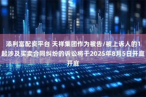 添利富配资平台 天祥集团作为被告/被上诉人的1起涉及买卖合同纠纷的诉讼将于2025年8月5日开庭