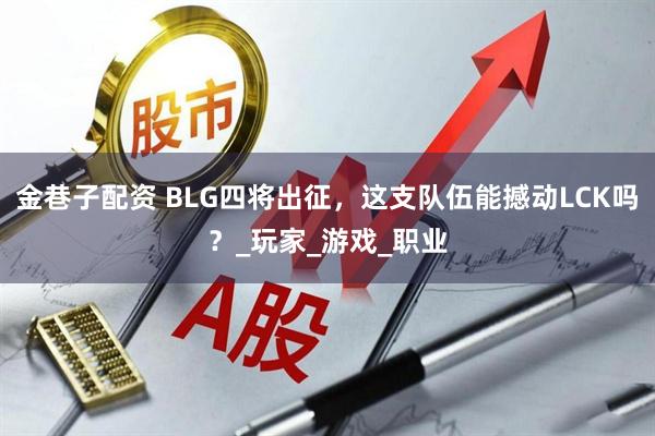 金巷子配资 BLG四将出征，这支队伍能撼动LCK吗？_玩家_游戏_职业