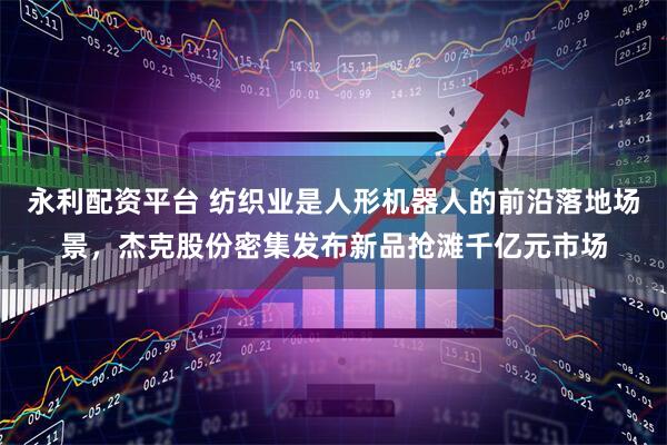 永利配资平台 纺织业是人形机器人的前沿落地场景，杰克股份密集发布新品抢滩千亿元市场