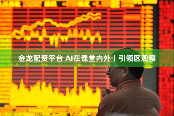 金龙配资平台 AI在课堂内外丨引领区观察