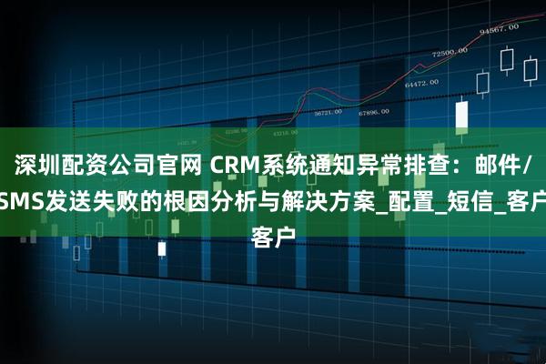 深圳配资公司官网 CRM系统通知异常排查：邮件/SMS发送失败的根因分析与解决方案_配置_短信_客户