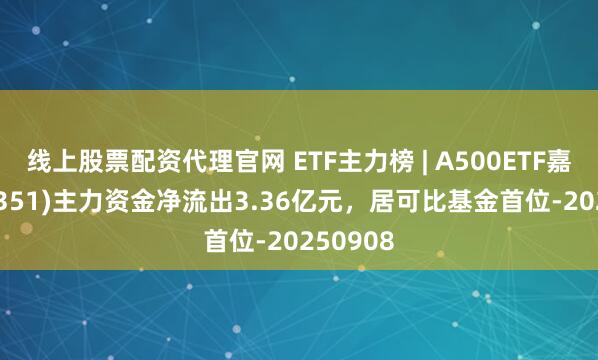 线上股票配资代理官网 ETF主力榜 | A500ETF嘉实(159351)主力资金净流出3.36亿元，居可比基金首位-20250908