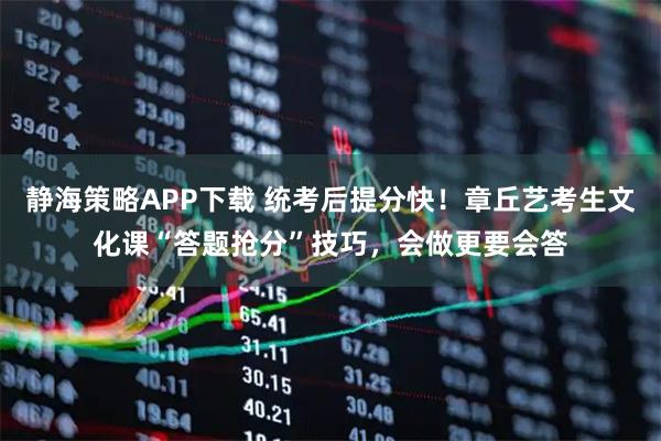 静海策略APP下载 统考后提分快！章丘艺考生文化课“答题抢分”技巧，会做更要会答