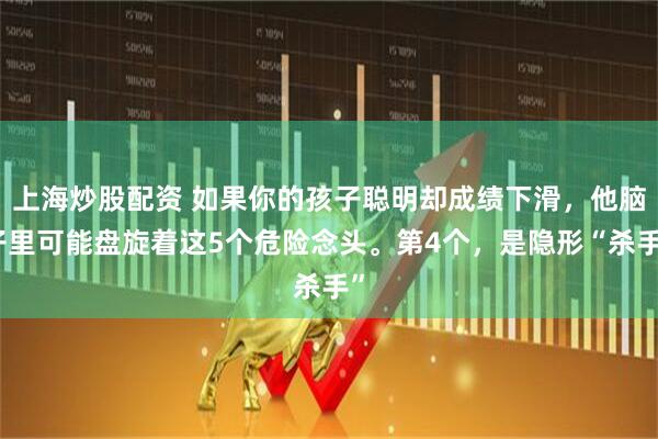 上海炒股配资 如果你的孩子聪明却成绩下滑，他脑子里可能盘旋着这5个危险念头。第4个，是隐形“杀手”