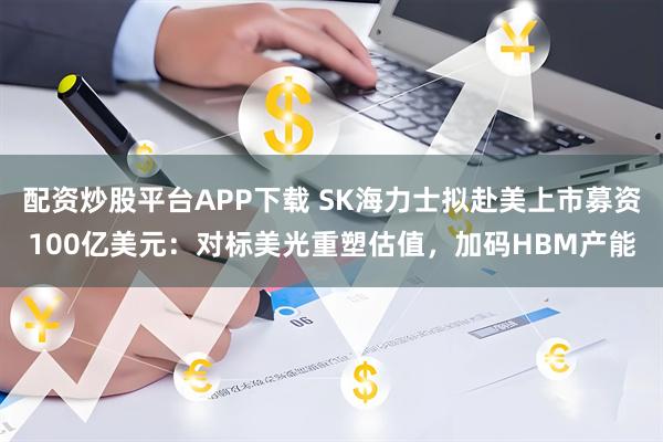 配资炒股平台APP下载 SK海力士拟赴美上市募资100亿美元：对标美光重塑估值，加码HBM产能