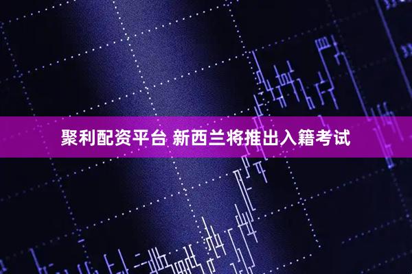 聚利配资平台 新西兰将推出入籍考试